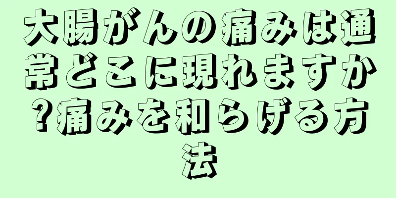 大腸がんの痛みは通常どこに現れますか?痛みを和らげる方法