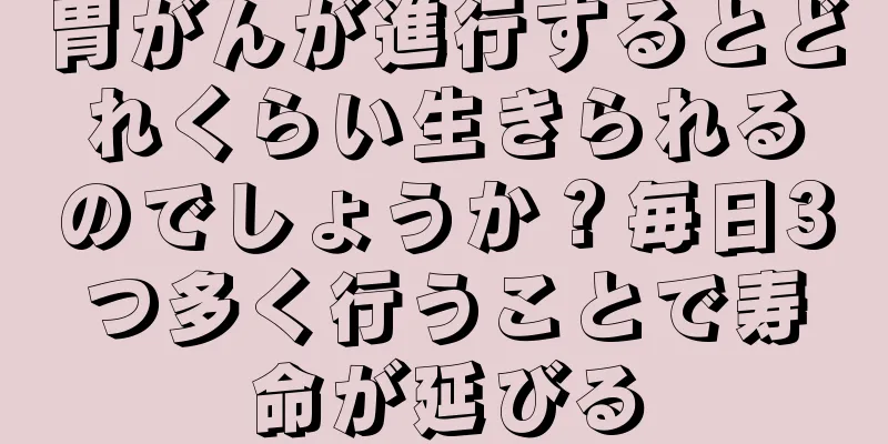 胃がんが進行するとどれくらい生きられるのでしょうか？毎日3つ多く行うことで寿命が延びる