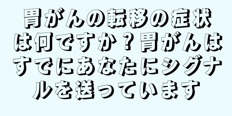 胃がんの転移の症状は何ですか？胃がんはすでにあなたにシグナルを送っています