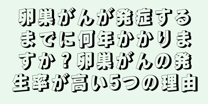 卵巣がんが発症するまでに何年かかりますか？卵巣がんの発生率が高い5つの理由