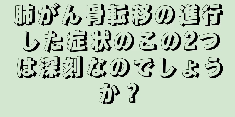 肺がん骨転移の進行した症状のこの2つは深刻なのでしょうか？