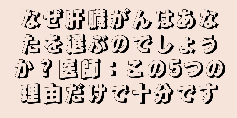 なぜ肝臓がんはあなたを選ぶのでしょうか？医師：この5つの理由だけで十分です