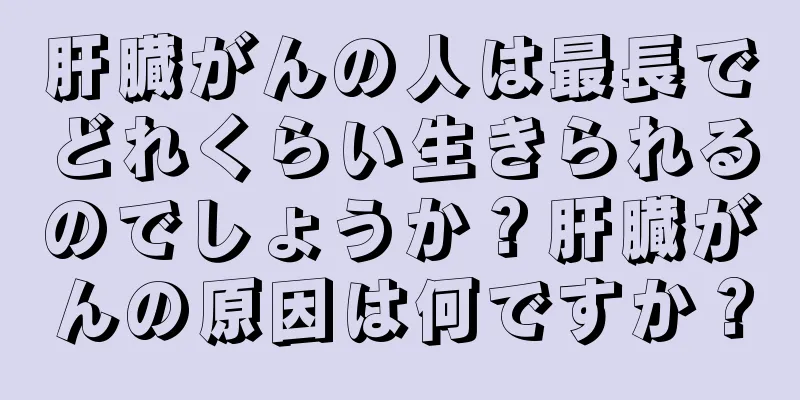 肝臓がんの人は最長でどれくらい生きられるのでしょうか？肝臓がんの原因は何ですか？