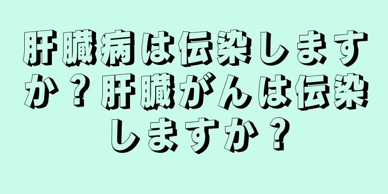 肝臓病は伝染しますか？肝臓がんは伝染しますか？