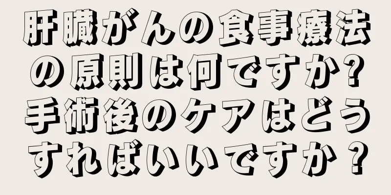 肝臓がんの食事療法の原則は何ですか?手術後のケアはどうすればいいですか？