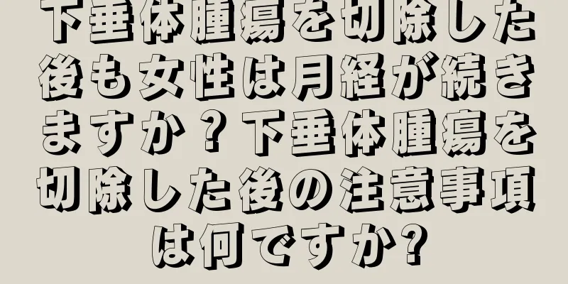 下垂体腫瘍を切除した後も女性は月経が続きますか？下垂体腫瘍を切除した後の注意事項は何ですか?