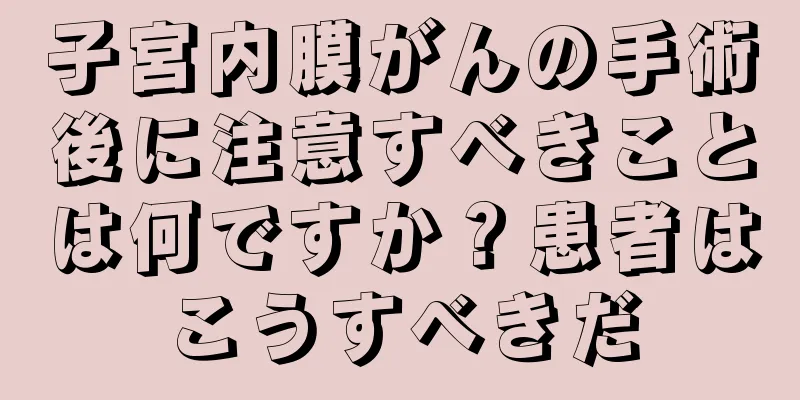 子宮内膜がんの手術後に注意すべきことは何ですか？患者はこうすべきだ