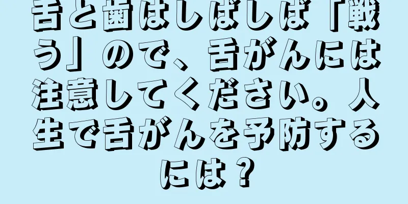 舌と歯はしばしば「戦う」ので、舌がんには注意してください。人生で舌がんを予防するには？