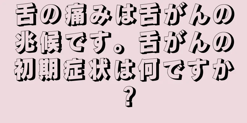 舌の痛みは舌がんの兆候です。舌がんの初期症状は何ですか？