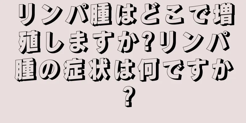 リンパ腫はどこで増殖しますか?リンパ腫の症状は何ですか？