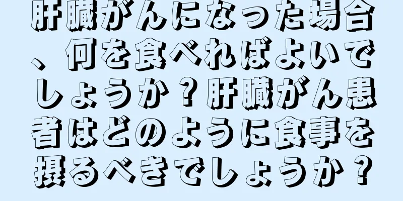 肝臓がんになった場合、何を食べればよいでしょうか？肝臓がん患者はどのように食事を摂るべきでしょうか？