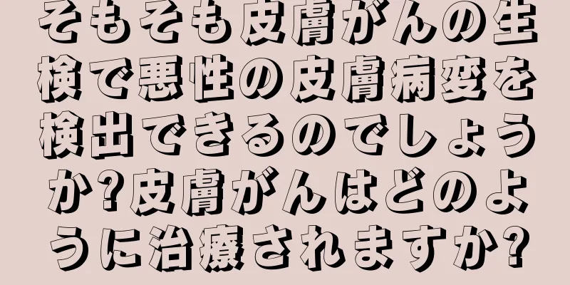 そもそも皮膚がんの生検で悪性の皮膚病変を検出できるのでしょうか?皮膚がんはどのように治療されますか?