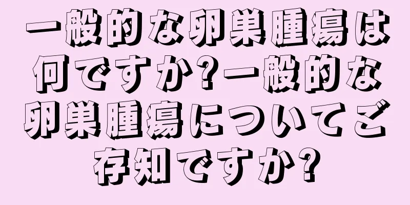 一般的な卵巣腫瘍は何ですか?一般的な卵巣腫瘍についてご存知ですか?