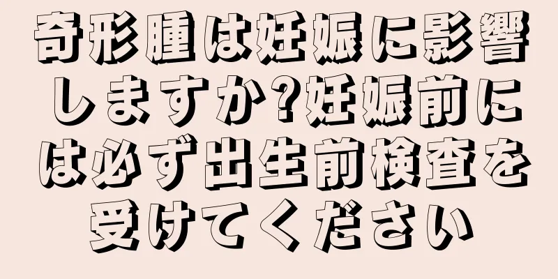 奇形腫は妊娠に影響しますか?妊娠前には必ず出生前検査を受けてください