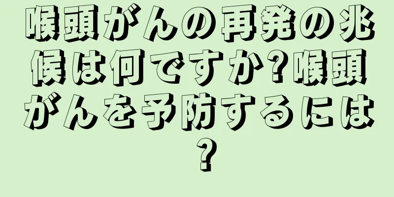 喉頭がんの再発の兆候は何ですか?喉頭がんを予防するには？
