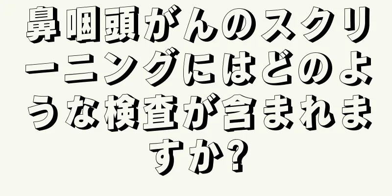 鼻咽頭がんのスクリーニングにはどのような検査が含まれますか?