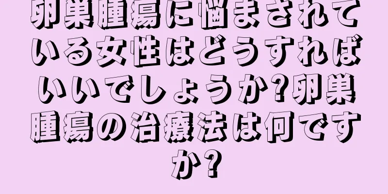卵巣腫瘍に悩まされている女性はどうすればいいでしょうか?卵巣腫瘍の治療法は何ですか?