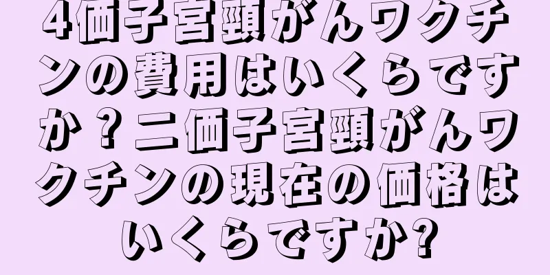 4価子宮頸がんワクチンの費用はいくらですか？二価子宮頸がんワクチンの現在の価格はいくらですか?