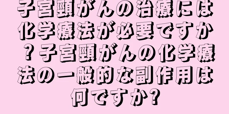 子宮頸がんの治療には化学療法が必要ですか？子宮頸がんの化学療法の一般的な副作用は何ですか?