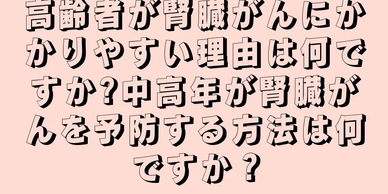 高齢者が腎臓がんにかかりやすい理由は何ですか?中高年が腎臓がんを予防する方法は何ですか？
