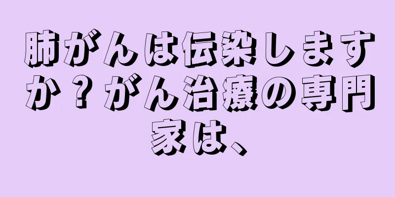 肺がんは伝染しますか？がん治療の専門家は、