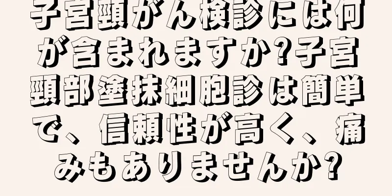 子宮頸がん検診には何が含まれますか?子宮頸部塗抹細胞診は簡単で、信頼性が高く、痛みもありませんか?