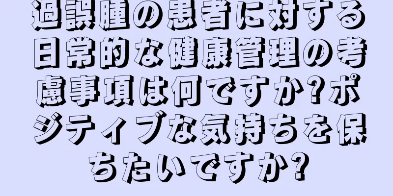 過誤腫の患者に対する日常的な健康管理の考慮事項は何ですか?ポジティブな気持ちを保ちたいですか?