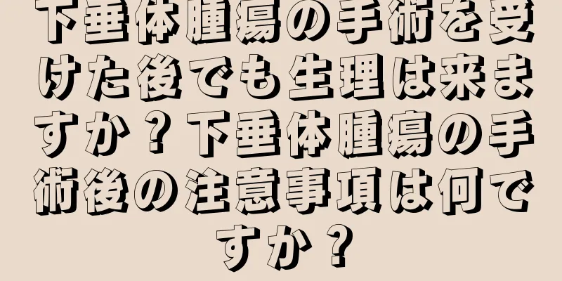 下垂体腫瘍の手術を受けた後でも生理は来ますか？下垂体腫瘍の手術後の注意事項は何ですか？