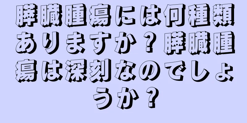 膵臓腫瘍には何種類ありますか？膵臓腫瘍は深刻なのでしょうか？