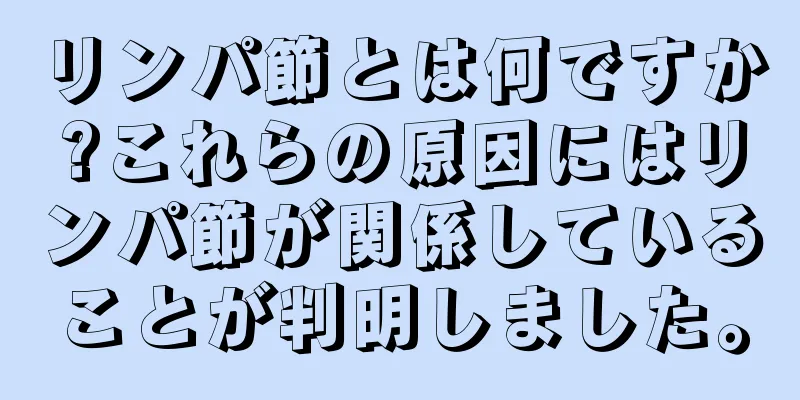 リンパ節とは何ですか?これらの原因にはリンパ節が関係していることが判明しました。