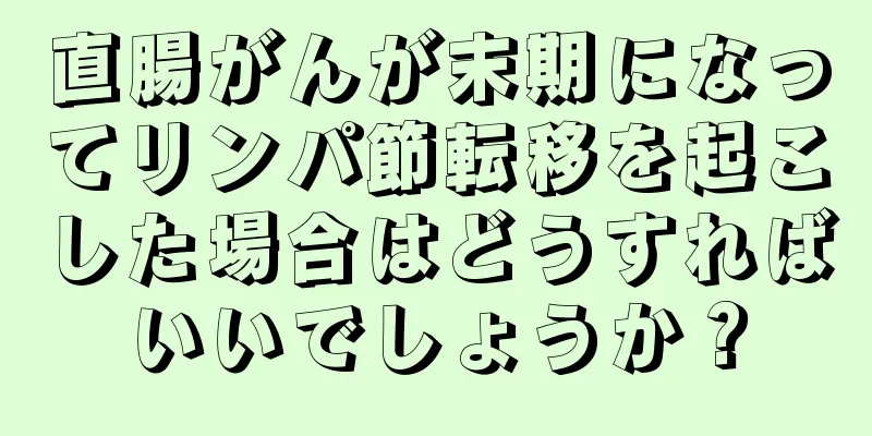 直腸がんが末期になってリンパ節転移を起こした場合はどうすればいいでしょうか？