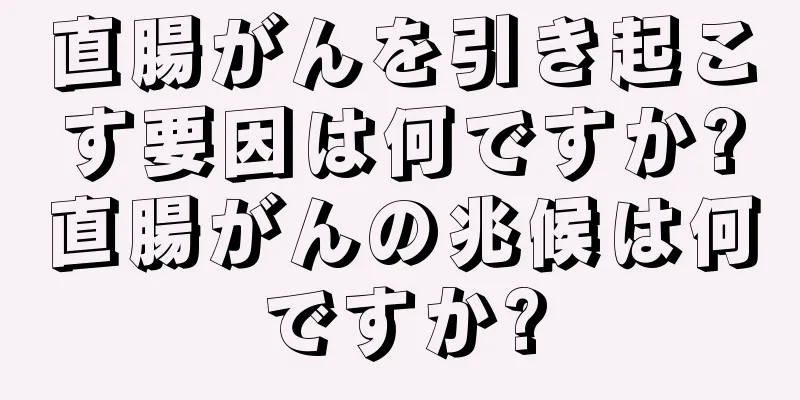 直腸がんを引き起こす要因は何ですか?直腸がんの兆候は何ですか?