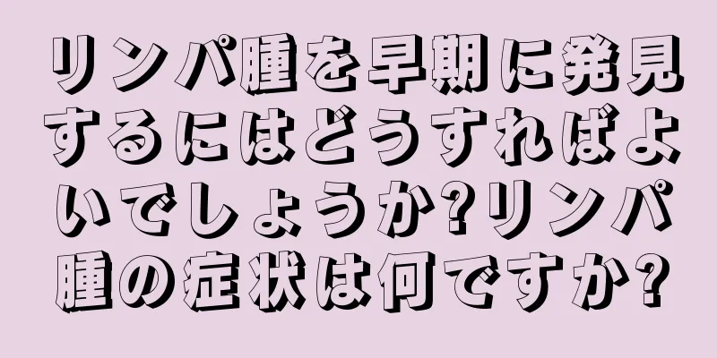 リンパ腫を早期に発見するにはどうすればよいでしょうか?リンパ腫の症状は何ですか?