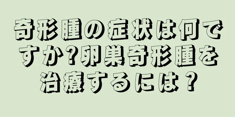 奇形腫の症状は何ですか?卵巣奇形腫を治療するには？