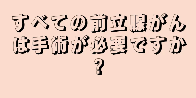すべての前立腺がんは手術が必要ですか?