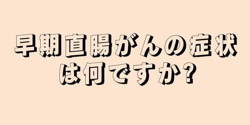 早期直腸がんの症状は何ですか?