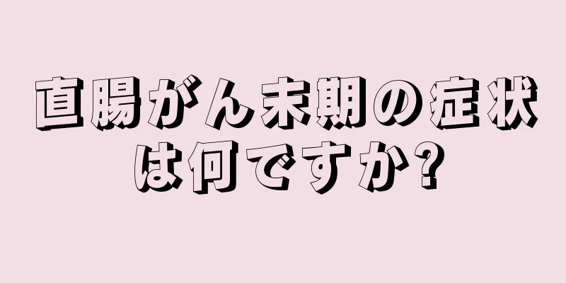 直腸がん末期の症状は何ですか?