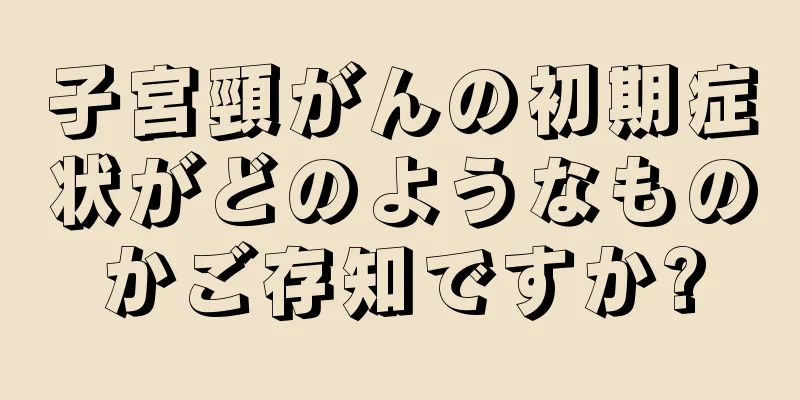 子宮頸がんの初期症状がどのようなものかご存知ですか?