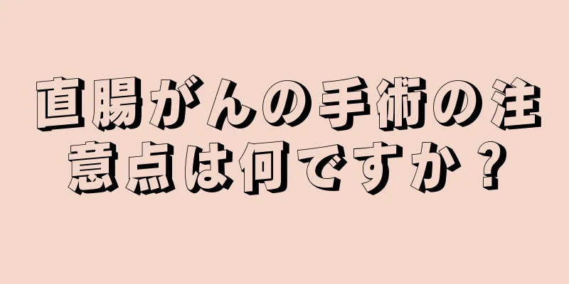直腸がんの手術の注意点は何ですか？