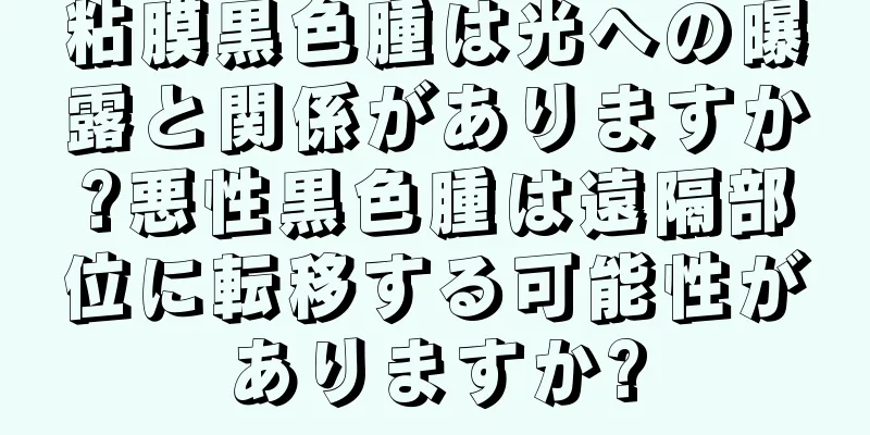 粘膜黒色腫は光への曝露と関係がありますか?悪性黒色腫は遠隔部位に転移する可能性がありますか?