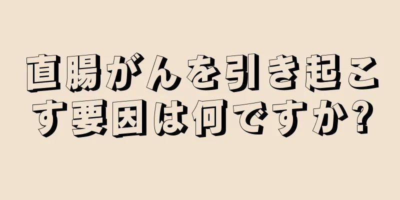 直腸がんを引き起こす要因は何ですか?