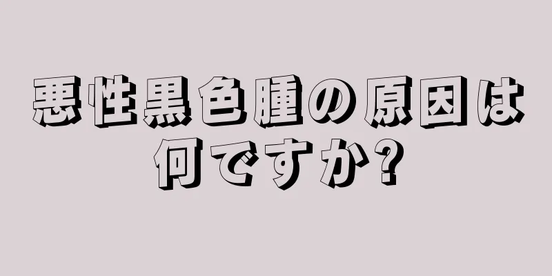 悪性黒色腫の原因は何ですか?
