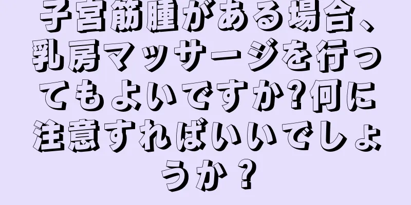 子宮筋腫がある場合、乳房マッサージを行ってもよいですか?何に注意すればいいでしょうか？