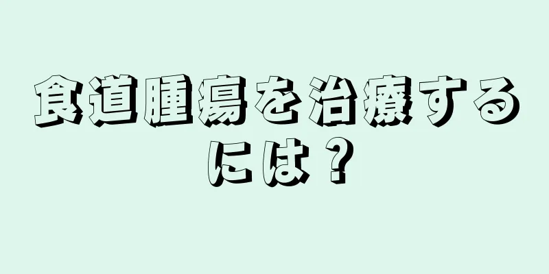 食道腫瘍を治療するには？