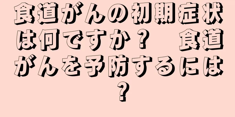 食道がんの初期症状は何ですか？   食道がんを予防するには？