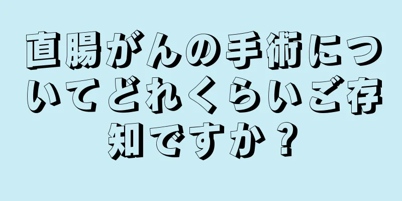 直腸がんの手術についてどれくらいご存知ですか？