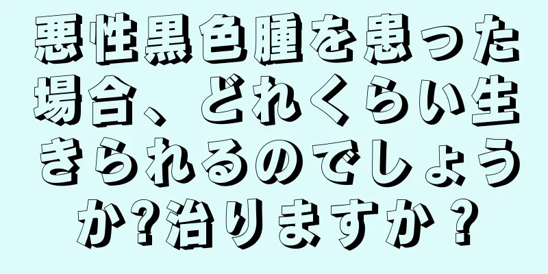 悪性黒色腫を患った場合、どれくらい生きられるのでしょうか?治りますか？