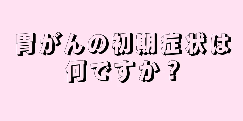 胃がんの初期症状は何ですか？