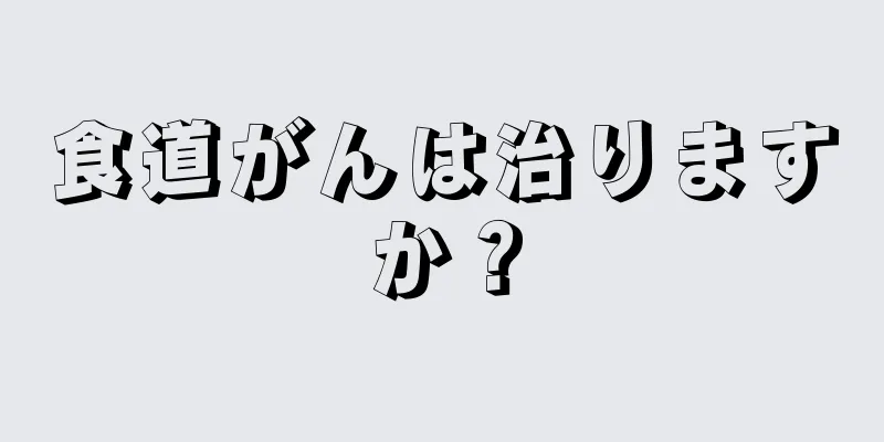 食道がんは治りますか？
