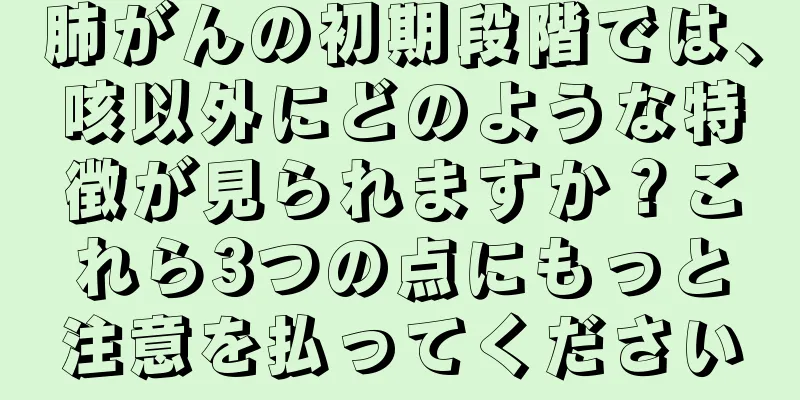 肺がんの初期段階では、咳以外にどのような特徴が見られますか？これら3つの点にもっと注意を払ってください